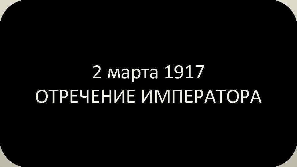 2 марта 1917 ОТРЕЧЕНИЕ ИМПЕРАТОРА 