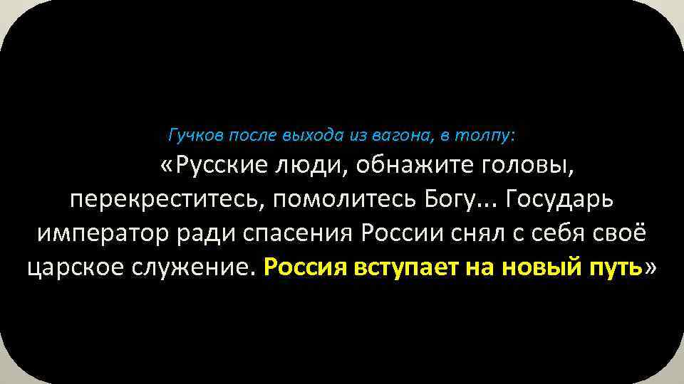 Гучков после выхода из вагона, в толпу: «Русские люди, обнажите головы, перекреститесь, помолитесь Богу.