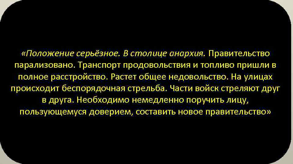  «Положение серьёзное. В столице анархия. Правительство парализовано. Транспорт продовольствия и топливо пришли в