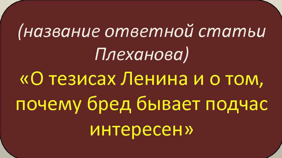 (название ответной статьи Плеханова) «О тезисах Ленина и о том, почему бред бывает подчас