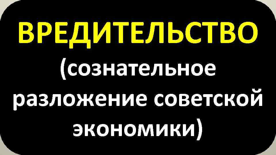 ВРЕДИТЕЛЬСТВО (сознательное разложение советской экономики) 