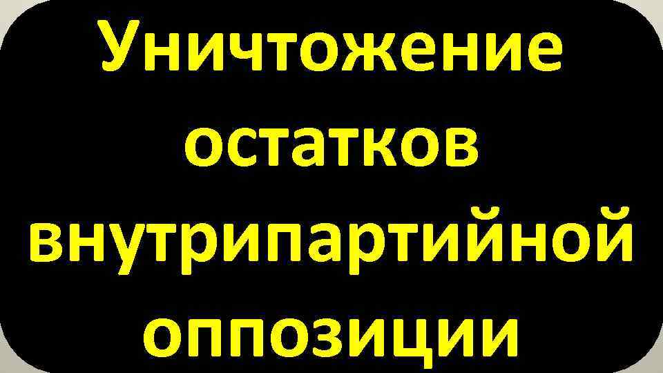 Уничтожение остатков внутрипартийной оппозиции 
