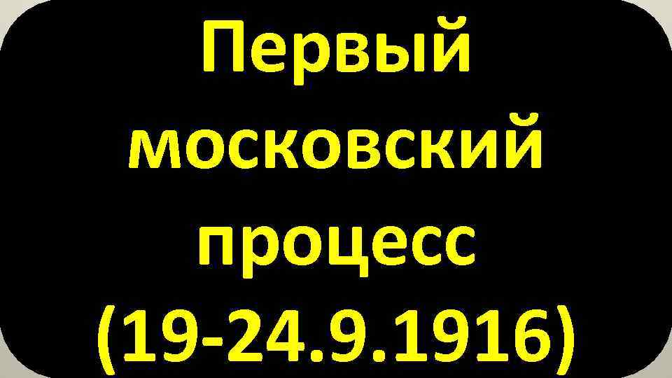 Первый московский процесс (19 -24. 9. 1916) 