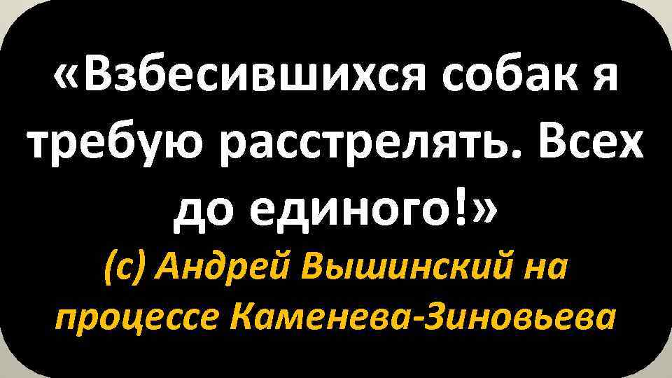  «Взбесившихся собак я требую расстрелять. Всех до единого!» (с) Андрей Вышинский на процессе