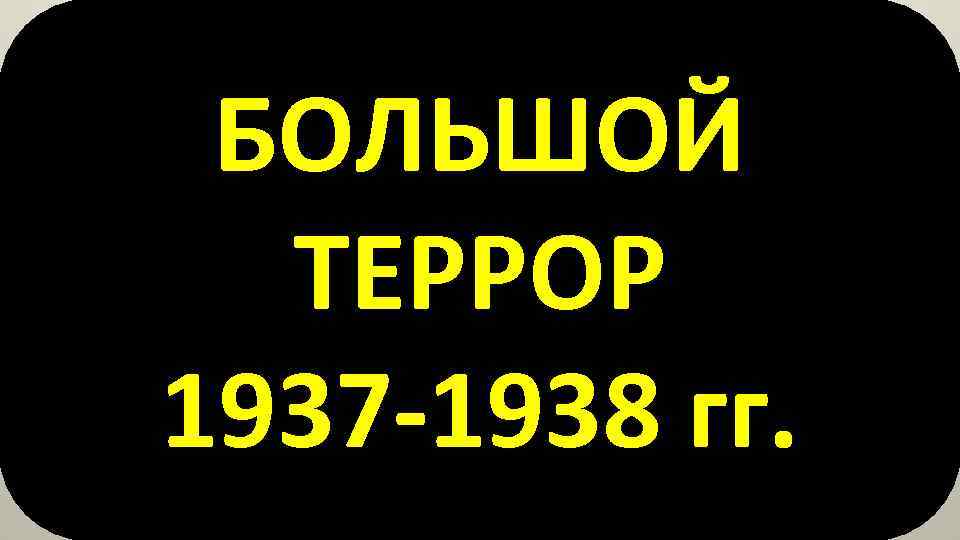 БОЛЬШОЙ ТЕРРОР 1937 -1938 гг. 