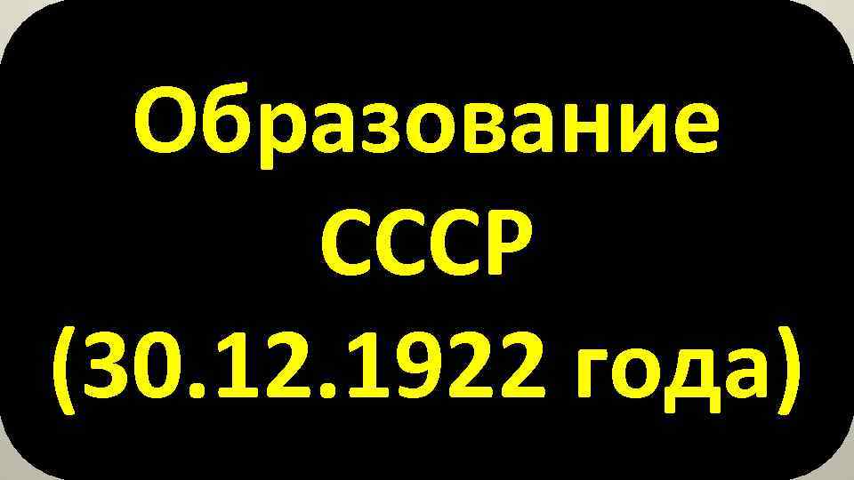 Образование СССР (30. 12. 1922 года) 