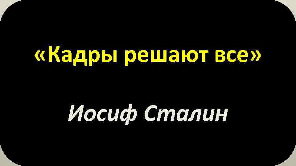  «Кадры решают все» Иосиф Сталин 