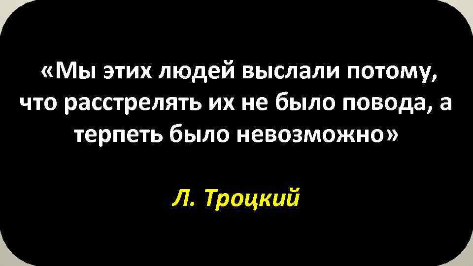  «Мы этих людей выслали потому, что расстрелять их не было повода, а терпеть