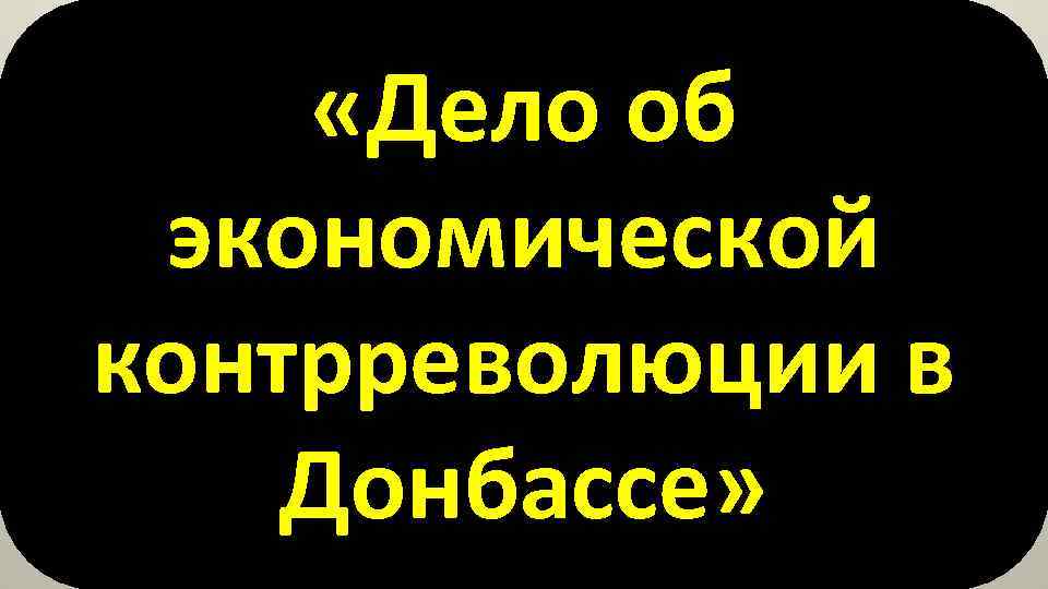  «Дело об экономической контрреволюции в Донбассе» 