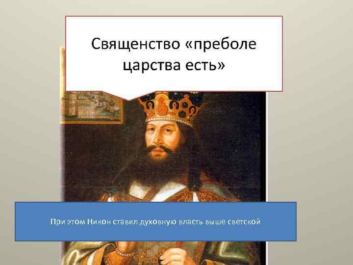 При этом Никон ставил духовную власть выше светской 