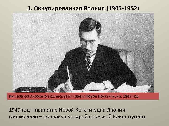 1. Оккупированная Япония (1945 -1952) Император Хирохито подписывает проект Новой Конституции. 1947 год –