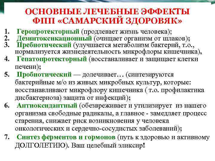 ОСНОВНЫЕ ЛЕЧЕБНЫЕ ЭФФЕКТЫ ФПП «САМАРСКИЙ ЗДОРОВЯК» 1. Геропротекторный (продлевает жизнь человека); 2. Дезинтоксикационный (очищает
