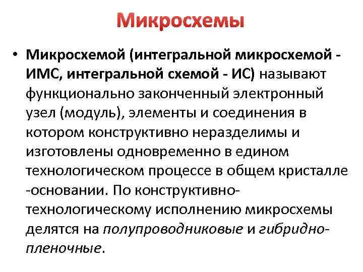 Микросхемы • Микросхемой (интегральной микросхемой ИМС, интегральной схемой - ИС) называют функционально законченный электронный