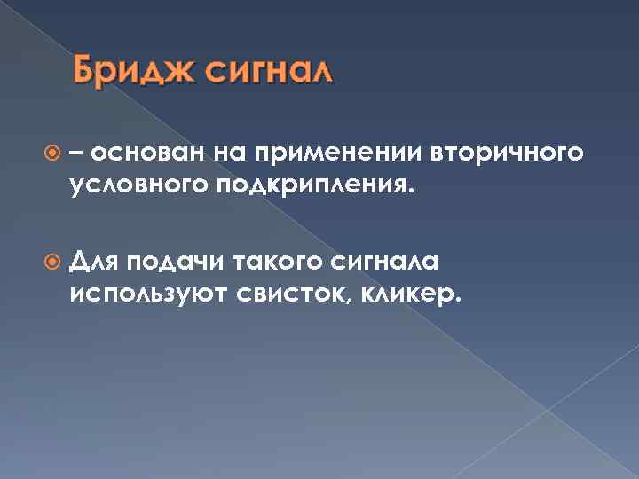 Бридж сигнал – основан на применении вторичного условного подкрипления. Для подачи такого сигнала используют