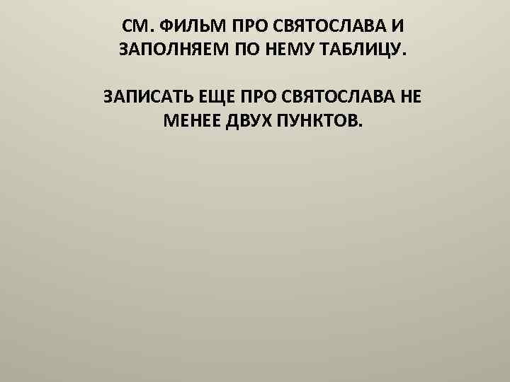 СМ. ФИЛЬМ ПРО СВЯТОСЛАВА И ЗАПОЛНЯЕМ ПО НЕМУ ТАБЛИЦУ. ЗАПИСАТЬ ЕЩЕ ПРО СВЯТОСЛАВА НЕ