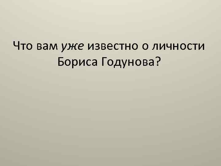 Что вам уже известно о личности Бориса Годунова? 