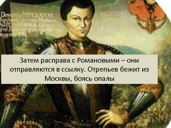 Затем расправа с Романовыми – они отправляются в ссылку. Отрепьев бежит из Москвы, боясь