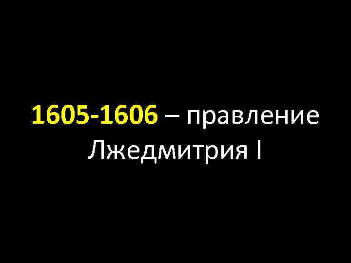 1605 -1606 – правление Лжедмитрия I 