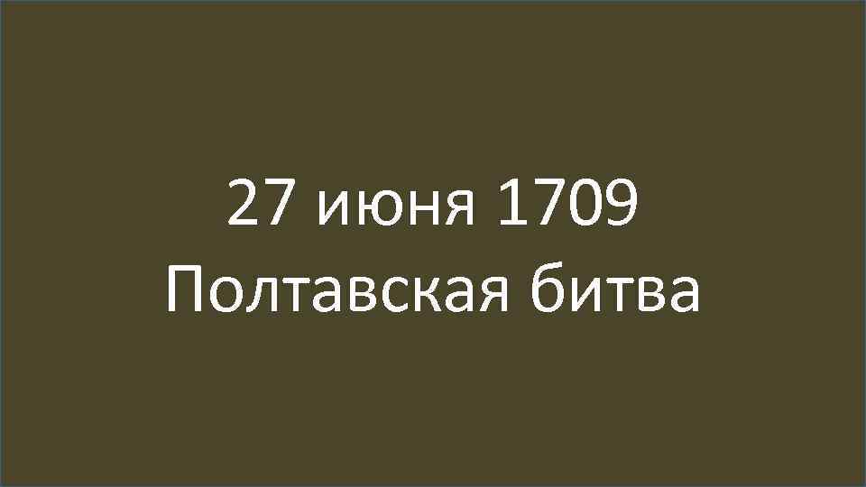 27 июня 1709 Полтавская битва 