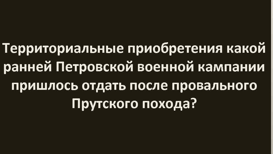 Территориальные приобретения какой ранней Петровской военной кампании пришлось отдать после провального Прутского похода? 