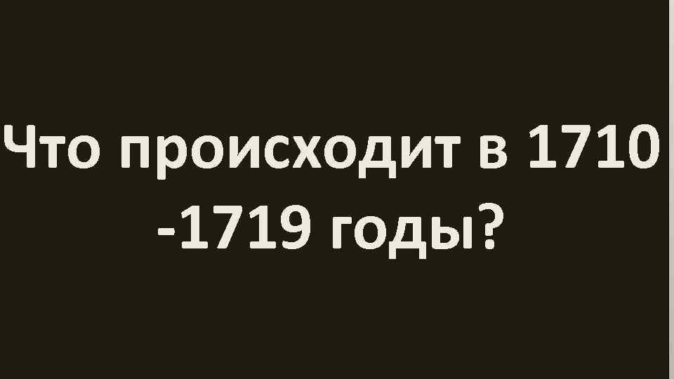 Что происходит в 1710 -1719 годы? 