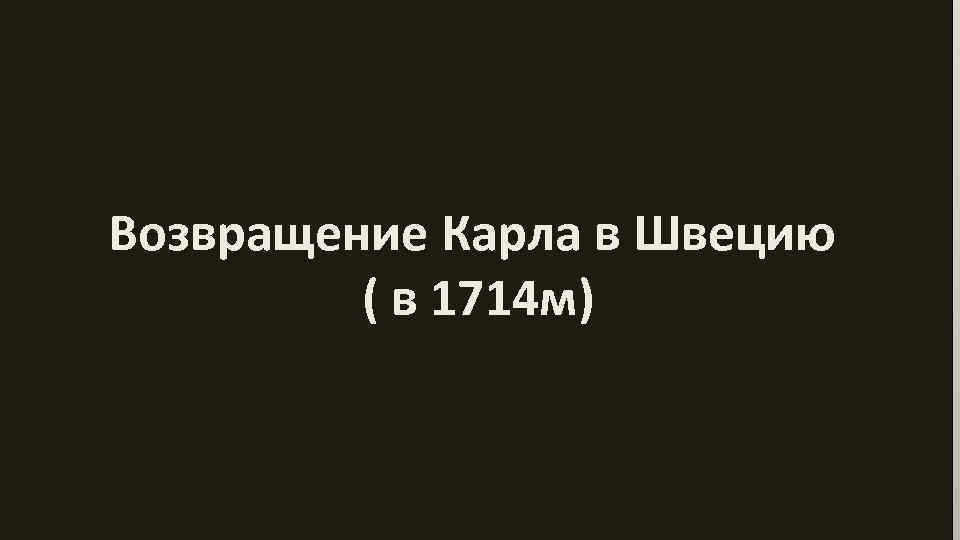 Возвращение Карла в Швецию ( в 1714 м) 