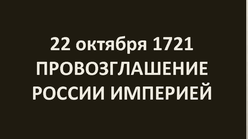 22 октября 1721 ПРОВОЗГЛАШЕНИЕ РОССИИ ИМПЕРИЕЙ 