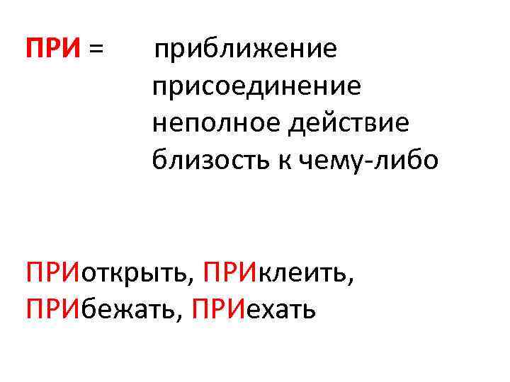 ПРИ = приближение присоединение неполное действие близость к чему-либо ПРИоткрыть, ПРИклеить, ПРИбежать, ПРИехать 