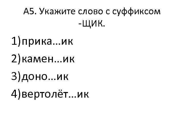 А 5. Укажите слово с суффиксом -ЩИК. 1)прика…ик 2)камен…ик 3)доно…ик 4)вертолёт…ик 