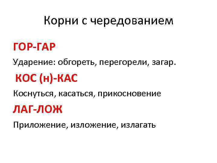 Корни с чередованием ГОР-ГАР Ударение: обгореть, перегорели, загар. КОС (н)-КАС Коснуться, касаться, прикосновение ЛАГ-ЛОЖ