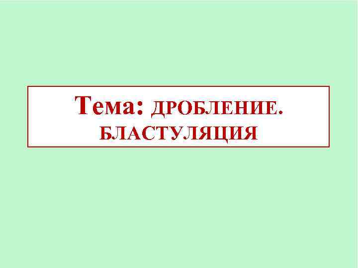 Тема: ДРОБЛЕНИЕ. БЛАСТУЛЯЦИЯ 