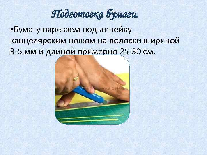 Подготовка бумаги. • Бумагу нарезаем под линейку канцелярским ножом на полоски шириной 3 -5