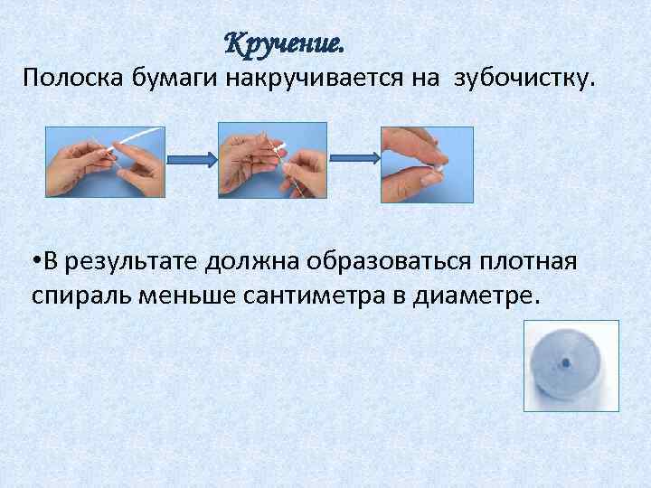 Кручение. Полоска бумаги накручивается на зубочистку. • В результате должна образоваться плотная спираль меньше