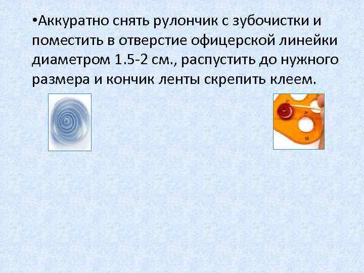  • Аккуратно снять рулончик с зубочистки и поместить в отверстие офицерской линейки диаметром