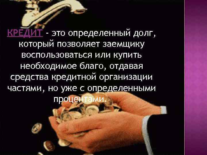 КРЕДИТ - это определенный долг, который позволяет заемщику воспользоваться или купить необходимое благо, отдавая