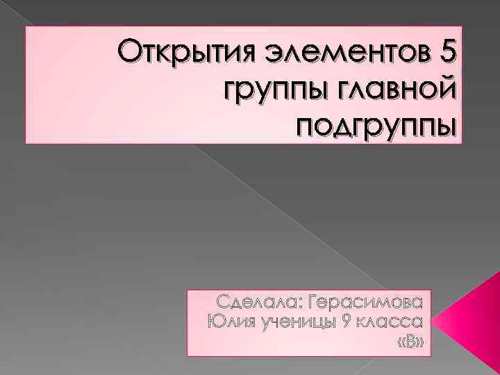 Открытия элементов 5 группы главной подгруппы Сделала: Герасимова Юлия ученицы 9 класса «В» 