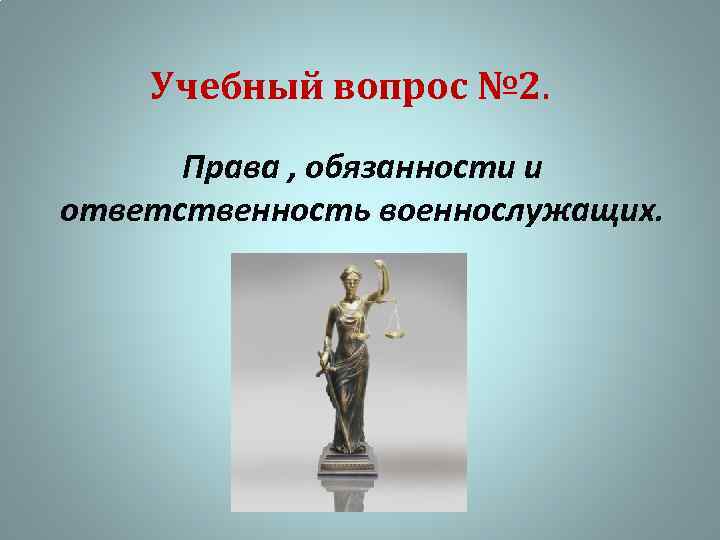 Учебный вопрос № 2. Права , обязанности и ответственность военнослужащих. 