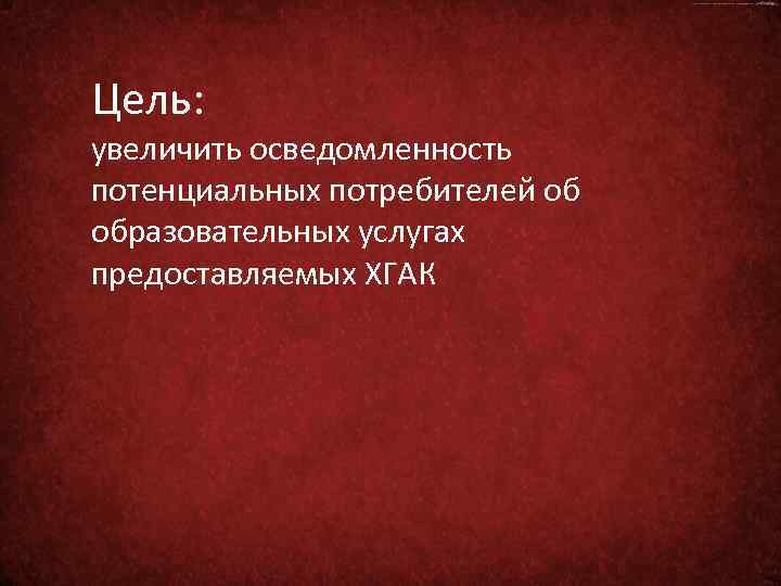 Цель: увеличить осведомленность потенциальных потребителей об образовательных услугах предоставляемых ХГАК 