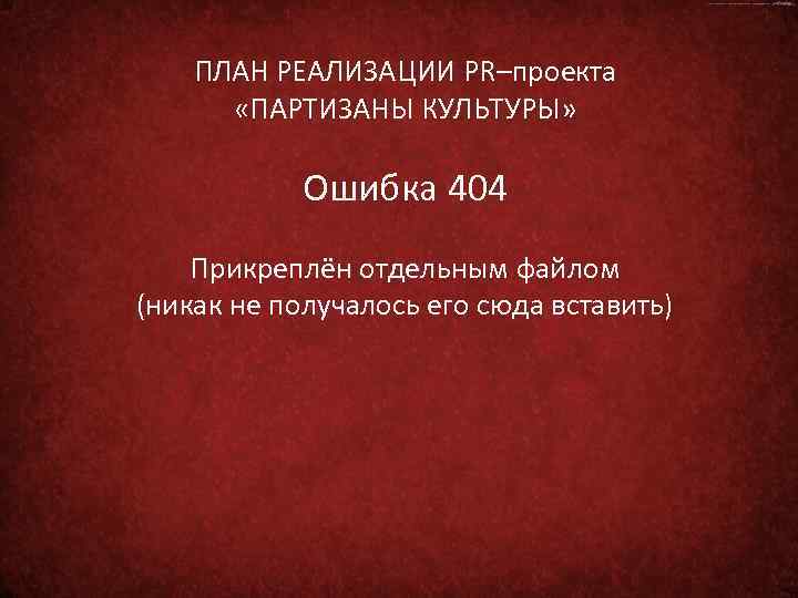 ПЛАН РЕАЛИЗАЦИИ PR–проекта «ПАРТИЗАНЫ КУЛЬТУРЫ» Ошибка 404 Прикреплён отдельным файлом (никак не получалось его