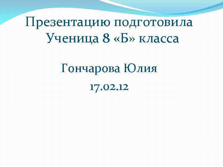 Презентацию подготовила Ученица 8 «Б» класса Гончарова Юлия 17. 02. 12 