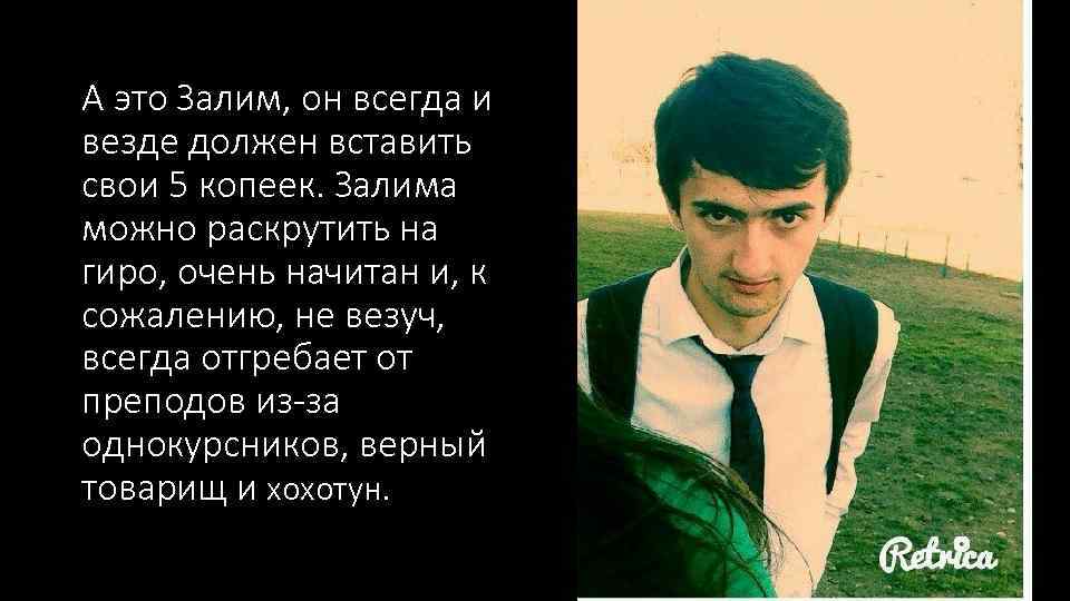 А это Залим, он всегда и везде должен вставить свои 5 копеек. Залима можно