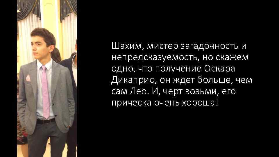 Шахим, мистер загадочность и непредсказуемость, но скажем одно, что получение Оскара Дикаприо, он ждет