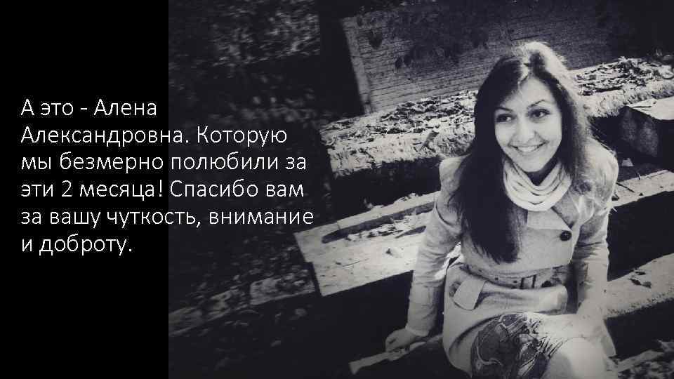 А это - Алена Александровна. Которую мы безмерно полюбили за эти 2 месяца! Спасибо