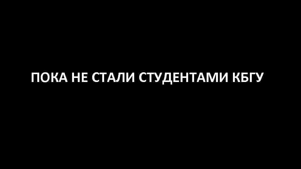 ПОКА НЕ СТАЛИ СТУДЕНТАМИ КБГУ 