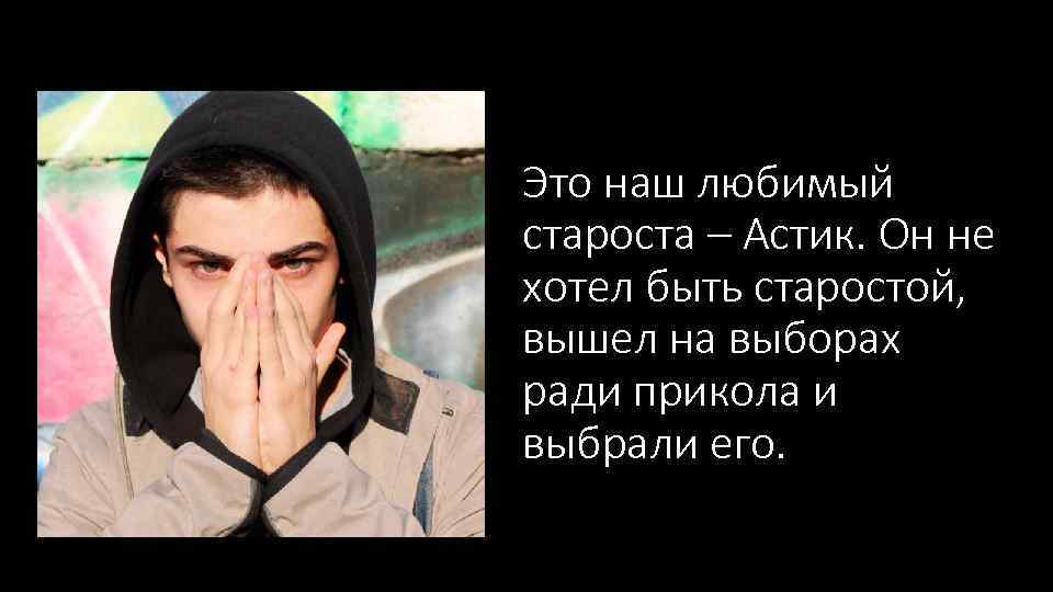 Это наш любимый староста – Астик. Он не хотел быть старостой, вышел на выборах