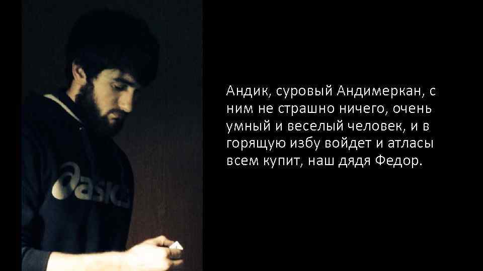 Андик, суровый Андимеркан, с ним не страшно ничего, очень умный и веселый человек, и