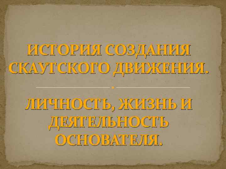 ИСТОРИЯ СОЗДАНИЯ СКАУТСКОГО ДВИЖЕНИЯ. ЛИЧНОСТЬ, ЖИЗНЬ И ДЕЯТЕЛЬНОСТЬ ОСНОВАТЕЛЯ. 