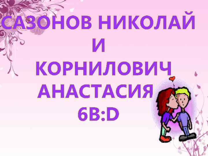 САЗОНОВ НИКОЛАЙ И КОРНИЛОВИЧ АНАСТАСИЯ. 6 В: D 