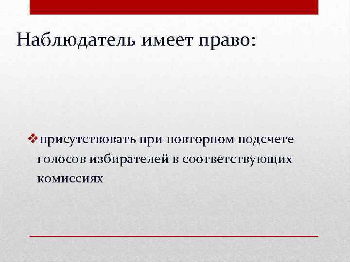 Наблюдатель имеет право: vприсутствовать при повторном подсчете голосов избирателей в соответствующих комиссиях 