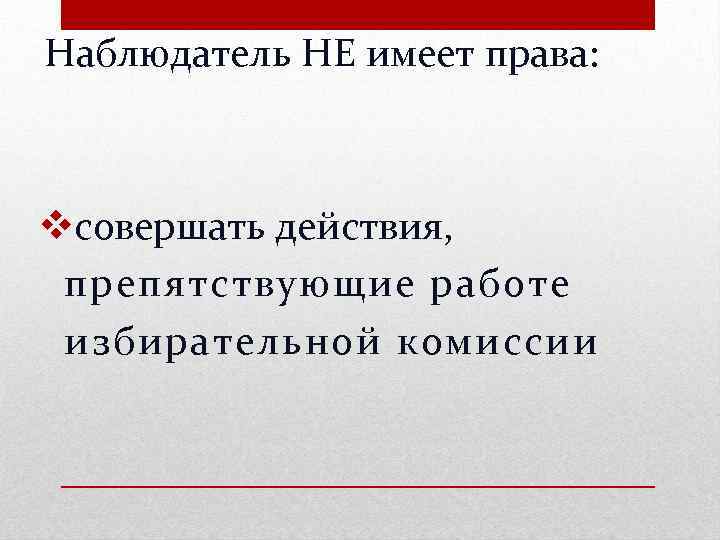 Наблюдатель НЕ имеет права: vсовершать действия, препятствующие работе избирательной комиссии 
